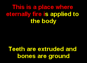 This is a place where
eternally fire is applied to
the body

Teeth are extruded and
bones are ground