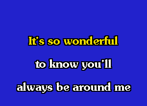 It's so wonderful

to know you'll

always be around me