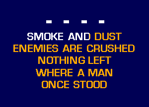 SMOKE AND DUST
ENEMIES ARE CRUSHED
NOTHING LEFT
WHERE A MAN
ONCE STUUD