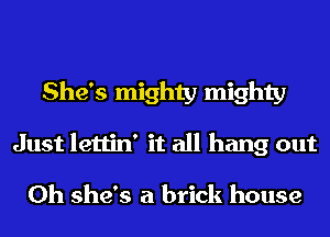 She's mighty mighty
Just lettin' it all hang out

Oh she's a brick house