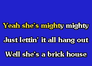 Yeah she's mighty mighty
Just lettin' it all hang out

Well she's a brick house