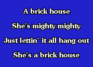 A brick house
She's mighty mighty
Just lettin' it all hang out

She's a brick house