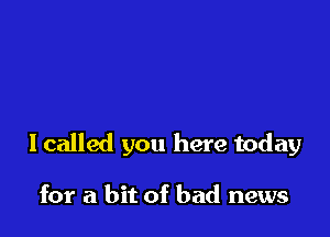 I called you here today

for a bit of bad news