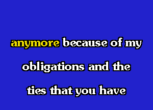 anymore because of my
obligations and the

ties that you have