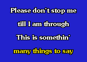 Please don't stop me
1111 I am through

This is somethin'

many things to say I