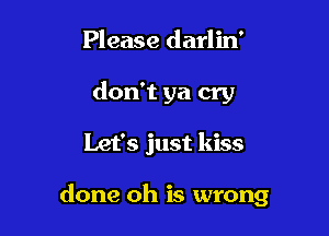 Please darlin'
don't ya cry

Let's just kiss

done oh is wrong