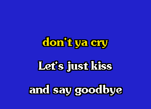 don't ya cry

Let's just kiss

and say goodbye