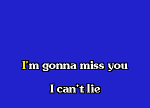 I'm gonna miss you

I can't lie