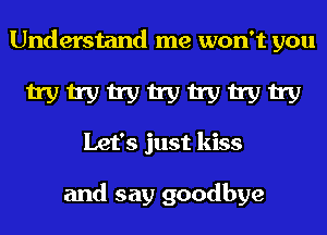 Understand me won't you

11'? 11W 11W 11W 11W 11W 11'?
Let's just kiss

and say goodbye