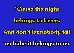 'Cause the night
belongs to lovers

And don't let nobody tell

us babe it belongs to us