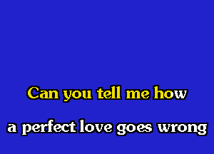 Can you tell me how

a perfect love goes wrong