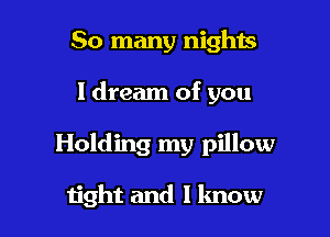 So many nights

I dream of you

Holding my pillow

tight and I know