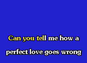 Can you tell me how a

perfect love goes wrong