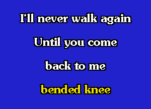 I'll never walk again

Until you come

back to me

bended knee
