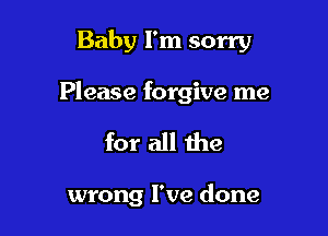 Baby I'm sorry
Please forgive me

for all the

wrong I've done