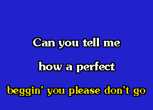 Can you tell me

how a perfect

beggin' you please don't go