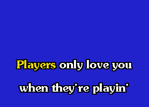 Players only love you

when they're playin'