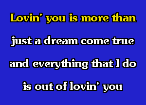 Lovin' you is more than
just a dream come true

and everything that I do

is out of lovin' you