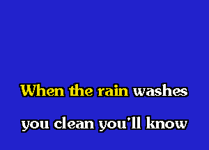 When the rain washes

you clean you'll know