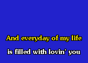 And everyday of my life

is filled with lovin' you