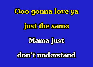 000 gonna love ya

just the same
Mama just

don't understand