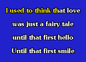 I used to think that love
was just a fairy tale
until that first hello
Until that first smile