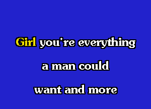 Girl you're everything

a man could

want and more