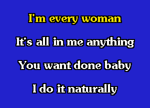 I'm every woman
It's all in me anything
You want done baby

I do it naturally