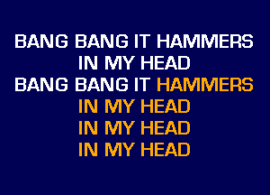 BANG BANG IT HAMMERS
IN MY HEAD

BANG BANG IT HAMMERS
IN MY HEAD
IN MY HEAD
IN MY HEAD