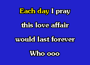 Each day I pray

this love affair

would last forever

Who ooo