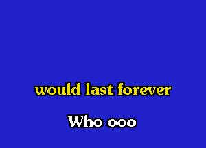 would last forever

Who ooo