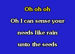 Oh oh oh

Oh I can sense your

needs like rain

unto the seeds