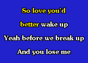 80 love you'd

better wake up

Yeah before we break up

And you lose me