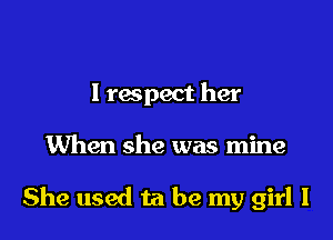 I respect her

When she was mine

She used ta be my girl I