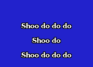 Shoo do do do
Shoo do

Shoo do do do