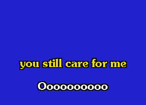 you still care for me

Oooooooooo