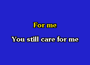 For me

You still care for me