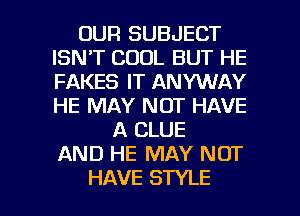 OUR SUBJECT
ISN'T COOL BUT HE
FAKES IT ANYWAY
HE MAY NOT HAVE

A CLUE
AND HE MAY NOT

HAVE STYLE l