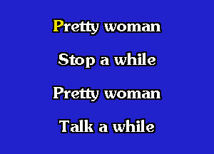 Pretty woman

Stop a while

Pretty woman

Talk a while