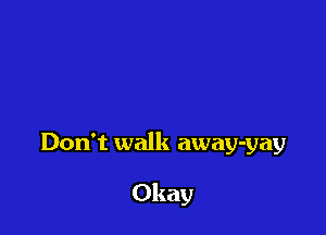 Don't walk away-yay

Okay