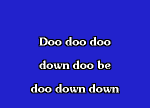 Doo doo doo

down doo be

doo down down
