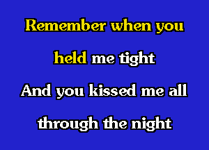 Remember when you
held me tight
And you kissed me all

through the night