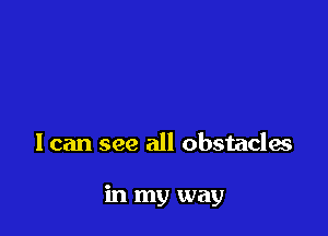 I can see all obstacles

in my way