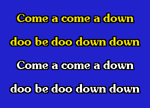 Come a come a down
doo be doo down down
Come a come a down

doo be doo down down