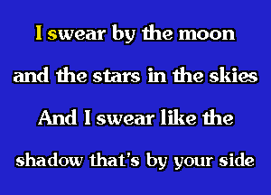 I swear by the moon

and the stars in the skies
And I swear like the

shadow that's by your side