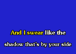 And I swear like the

shadow that's by your side