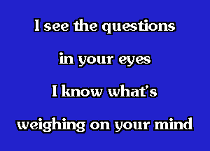 I see the questions
in your eyes
I know what's

weighing on your mind