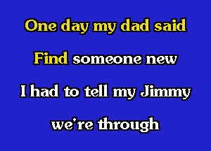 One day my dad said
Find someone new
I had to tell my Jimmy

we're through