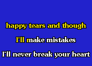 happy tears and though
I'll make mistakes

I'll never break your heart