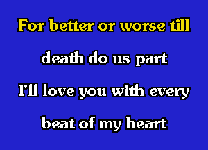 For better or worse till
death do us part
I'll love you with every

beat of my heart